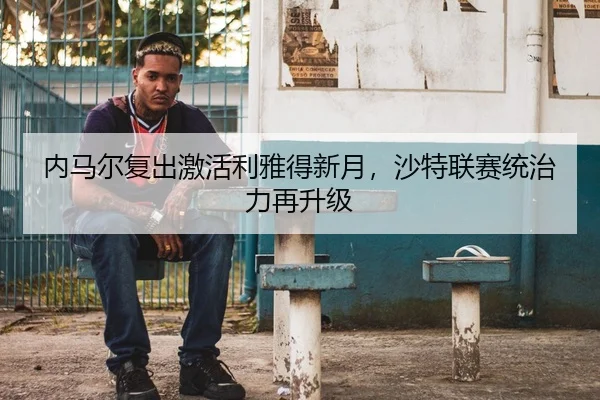 内马尔复出激活利雅得新月，沙特联赛统治力再升级