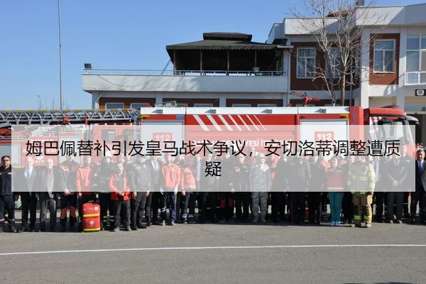 姆巴佩替补引发皇马战术争议，安切洛蒂调整遭质疑