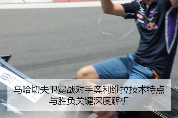 马哈切夫卫冕战对手奥利维拉技术特点与胜负关键深度解析