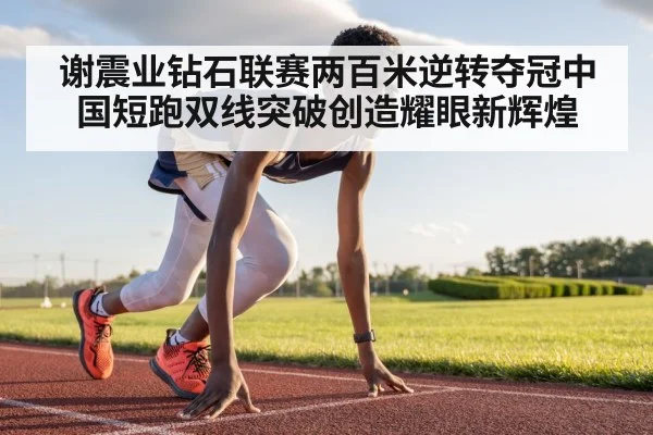 谢震业钻石联赛两百米逆转夺冠中国短跑双线突破创造耀眼新辉煌
