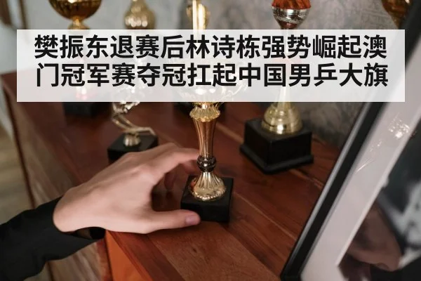 樊振东退赛后林诗栋强势崛起澳门冠军赛夺冠扛起中国男乒大旗