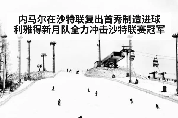 内马尔在沙特联复出首秀制造进球 利雅得新月队全力冲击沙特联赛冠军