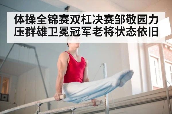 体操全锦赛双杠决赛邹敬园力压群雄卫冕冠军老将状态依旧